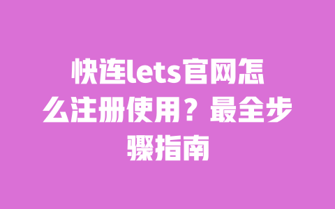 快连lets官网怎么注册使用？最全步骤指南 一