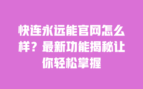 快连永远能官网怎么样?最新功能揭秘让你轻松掌握 一