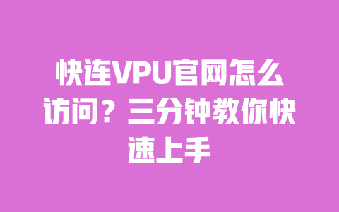 快连VPU官网怎么访问？三分钟教你快速上手 一