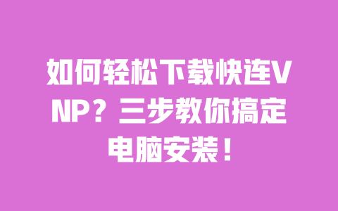 如何轻松下载快连VNP？三步教你搞定电脑安装！ 一