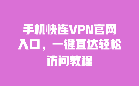 手机快连VPN官网入口,一键直达轻松访问教程 一