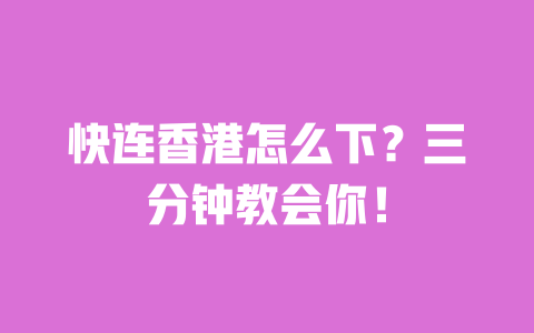 快连香港怎么下?三分钟教会你! 一