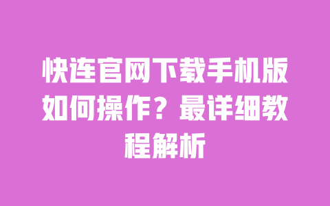 快连官网下载手机版如何操作？最详细教程解析 一