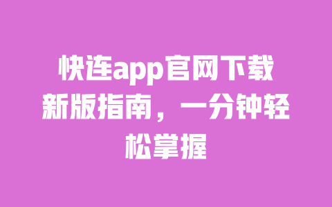 快连app官网下载新版指南,一分钟轻松掌握 一