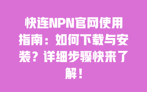 快连NPN官网使用指南:如何下载与安装?详细步骤快来了解! 一