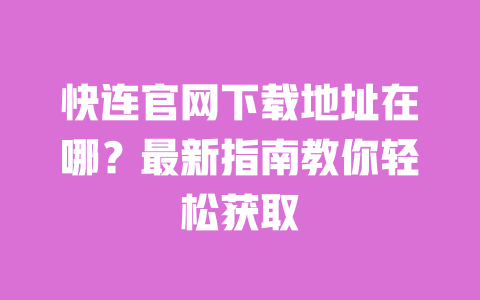 快连官网下载地址在哪?最新指南教你轻松获取 一