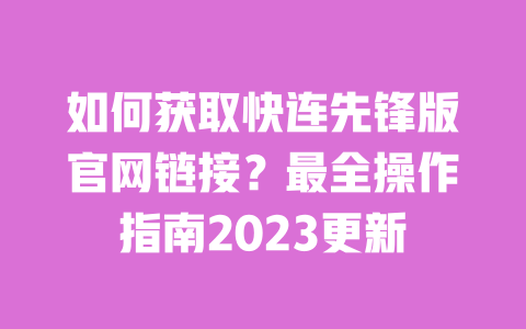 如何获取快连先锋版官网链接?最全操作指南2023更新 一