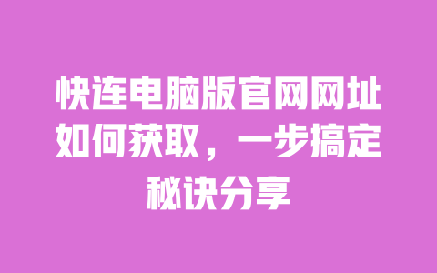 快连电脑版官网网址如何获取,一步搞定秘诀分享 一