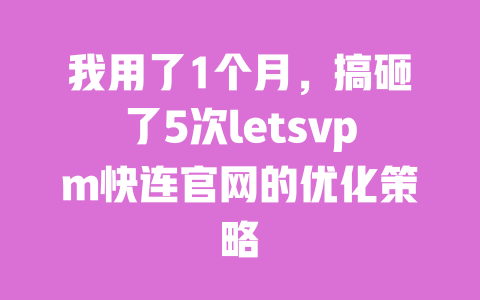 我用了1个月，搞砸了5次letsvpm快连官网的优化策略 一