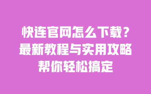 快连官网怎么下载？最新教程与实用攻略帮你轻松搞定 一