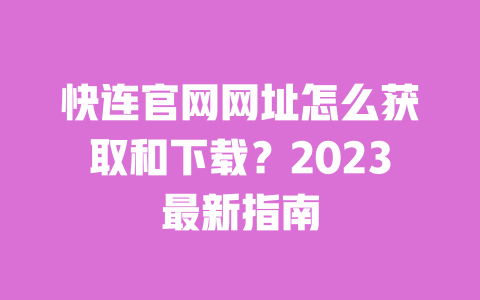 快连官网网址怎么获取和下载?2023最新指南 一