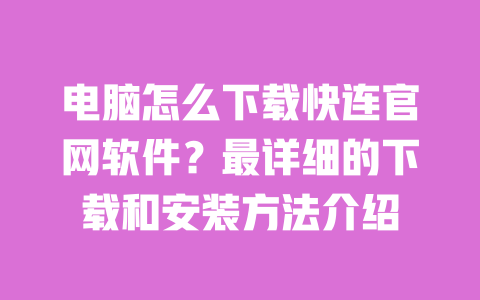 电脑怎么下载快连官网软件？最详细的下载和安装方法介绍 一