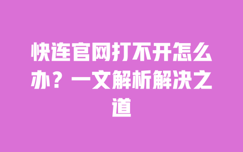 快连官网打不开怎么办？一文解析解决之道 一