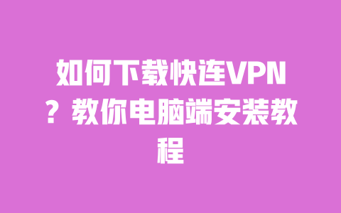 如何下载快连VPN?教你电脑端安装教程 一