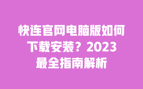 快连官网电脑版如何下载安装？2023最全指南解析 一