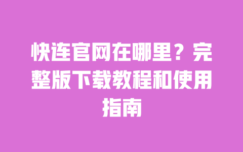 快连官网在哪里？完整版下载教程和使用指南 一