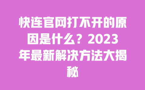 快连官网打不开的原因是什么？2023年最新解决方法大揭秘 一