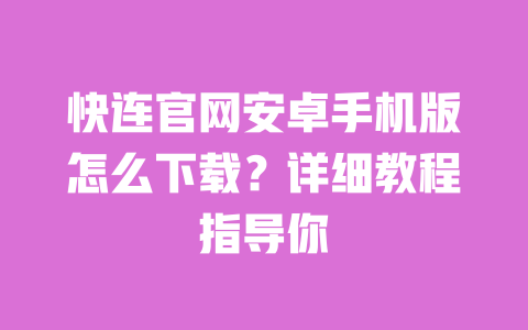 快连官网安卓手机版怎么下载?详细教程指导你 一