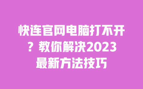 快连官网电脑打不开?教你解决2023最新方法技巧 一