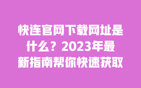 快连官网下载网址是什么？2023年最新指南帮你快速获取 一