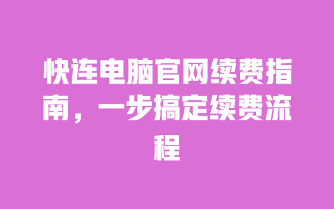 快连电脑官网续费指南,一步搞定续费流程 一