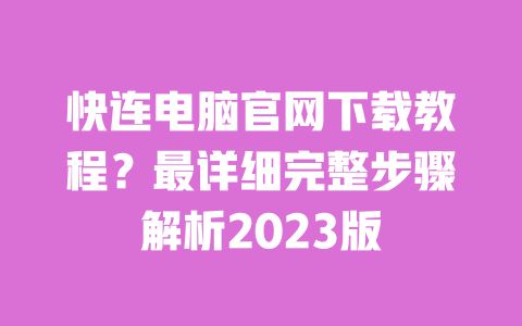 快连电脑官网下载教程？最详细完整步骤解析2023版 一