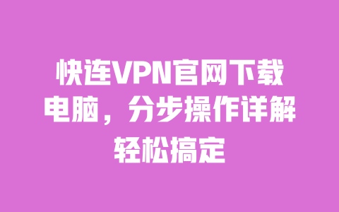 快连VPN官网下载电脑,分步操作详解轻松搞定 一