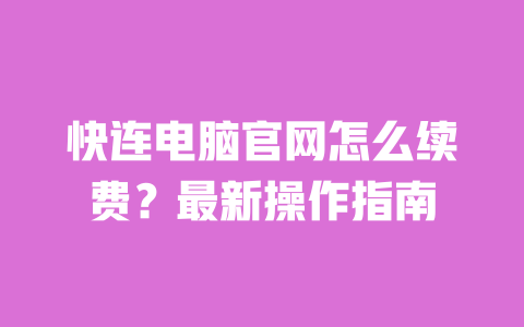 快连电脑官网怎么续费?最新操作指南 一