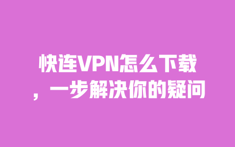 快连VPN怎么下载,一步解决你的疑问 一