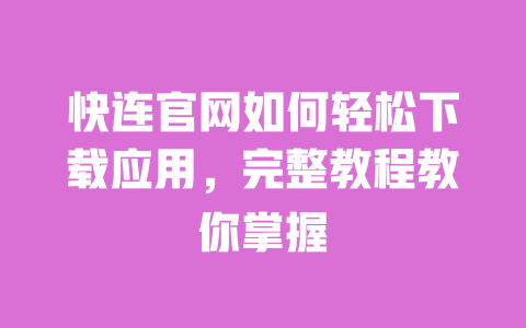 快连官网如何轻松下载应用,完整教程教你掌握 一