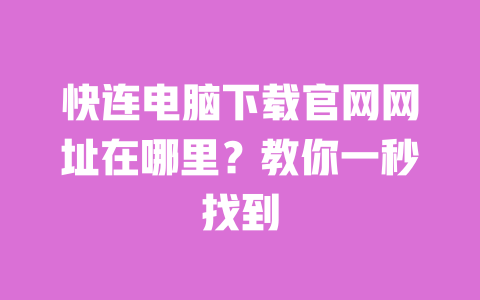 快连电脑下载官网网址在哪里？教你一秒找到 一