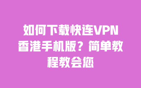 如何下载快连VPN香港手机版?简单教程教会您 一