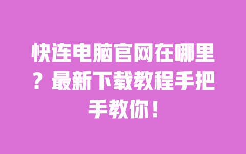 快连电脑官网在哪里?最新下载教程手把手教你! 一