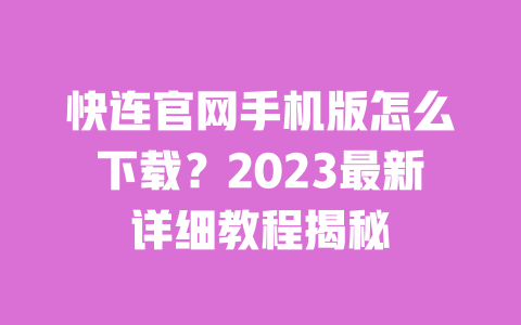 快连官网手机版怎么下载？2023最新详细教程揭秘 一