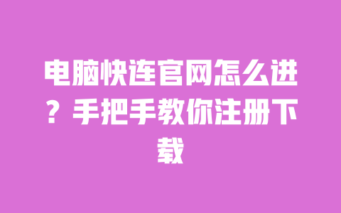 电脑快连官网怎么进？手把手教你注册下载 一