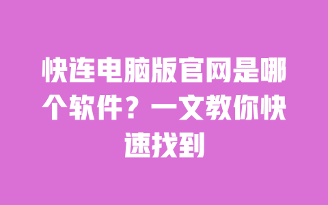 快连电脑版官网是哪个软件?一文教你快速找到 一
