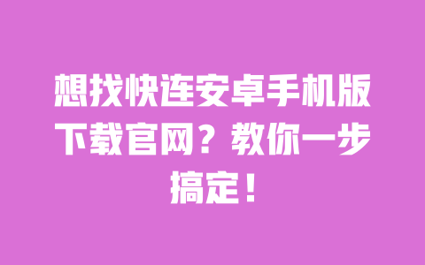 想找快连安卓手机版下载官网?教你一步搞定! 一