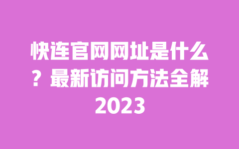 快连官网网址是什么?最新访问方法全解2023 一
