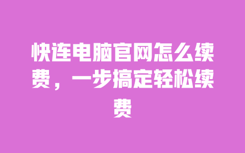 快连电脑官网怎么续费，一步搞定轻松续费 一