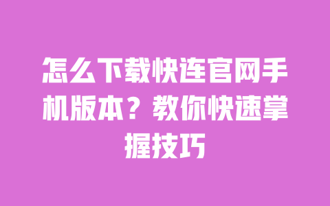 怎么下载快连官网手机版本?教你快速掌握技巧 一