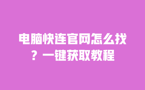 电脑快连官网怎么找?一键获取教程 一