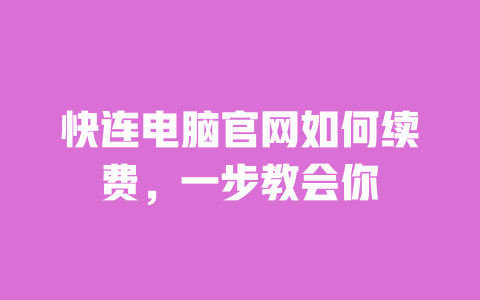 快连电脑官网如何续费，一步教会你 一