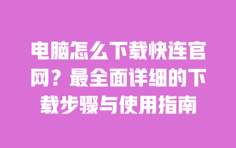 电脑怎么下载快连官网?最全面详细的下载步骤与使用指南 一