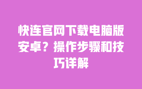 快连官网下载电脑版安卓?操作步骤和技巧详解 一