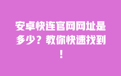 安卓快连官网网址是多少?教你快速找到! 一