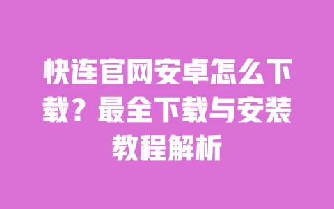 快连官网安卓怎么下载?最全下载与安装教程解析 一