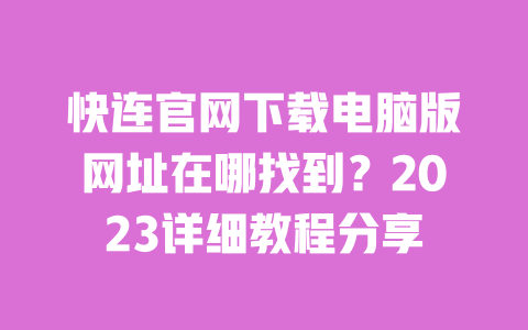 快连官网下载电脑版网址在哪找到?2023详细教程分享 一