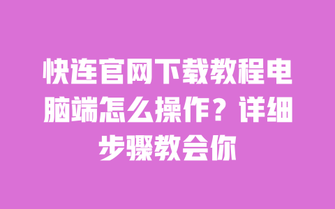 快连官网下载教程电脑端怎么操作?详细步骤教会你 一