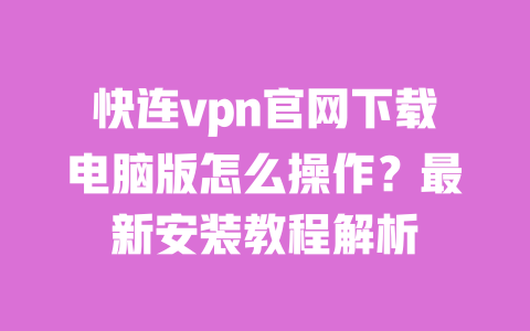 快连vpn官网下载电脑版怎么操作?最新安装教程解析 一