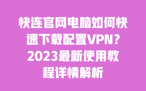 快连官网电脑如何快速下载配置VPN?2023最新使用教程详情解析 一